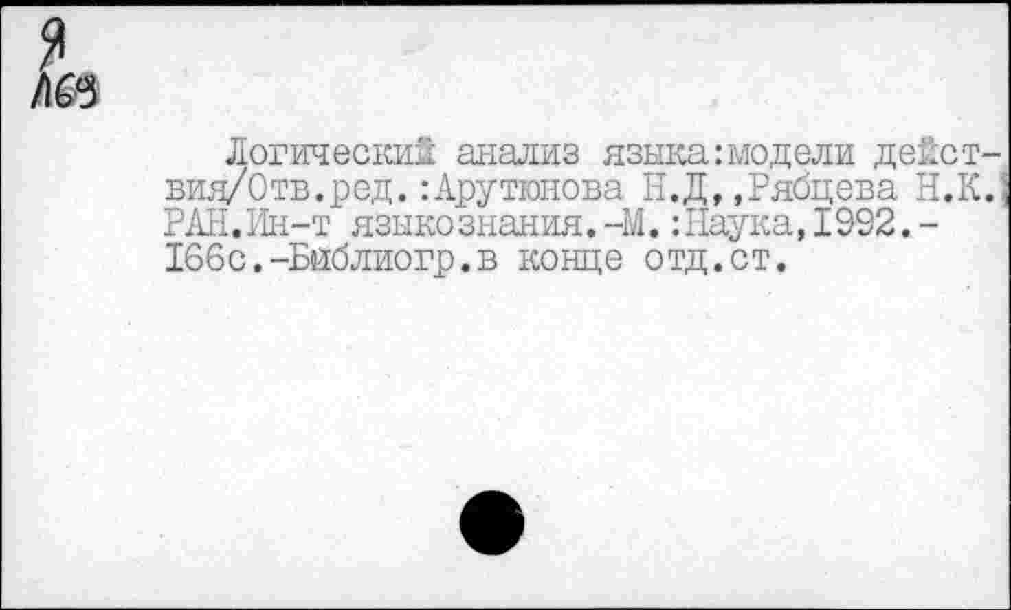 ﻿М3
Логический анализ языка:модели дейст-вия/Отв.ред.:Арутюнова Н.Д,,Рябцева Н.К. РАН.Ин-т языкознания. -М. :11аука, 1992. -166с.-Бйблиогр.в конце отд.ст.